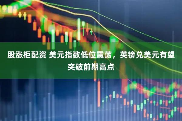 股涨柜配资 美元指数低位震荡，英镑兑美元有望突破前期高点