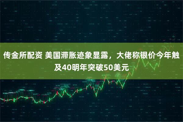 传金所配资 美国滞胀迹象显露，大佬称银价今年触及40明年突破50美元