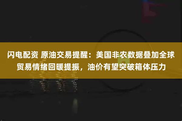 闪电配资 原油交易提醒：美国非农数据叠加全球贸易情绪回暖提振，油价有望突破箱体压力