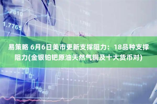 易策略 6月6日美市更新支撑阻力：18品种支撑阻力(金银铂钯原油天然气铜及十大货币对)