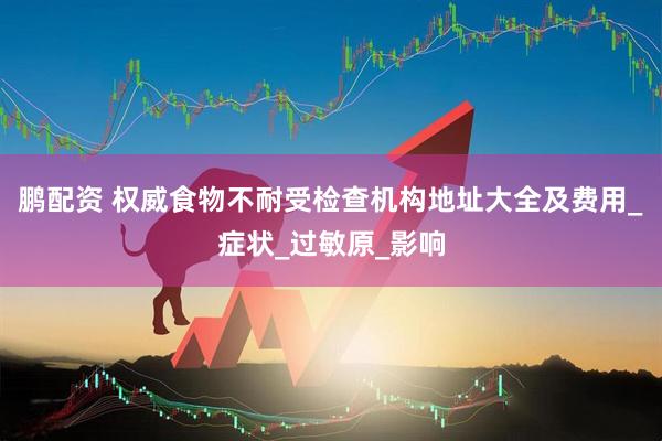 鹏配资 权威食物不耐受检查机构地址大全及费用_症状_过敏原_影响