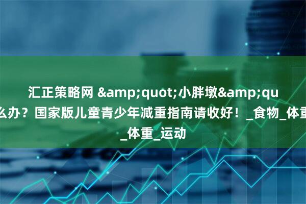汇正策略网 &quot;小胖墩&quot;怎么办？国家版儿童青少年减重指南请收好！_食物_体重_运动