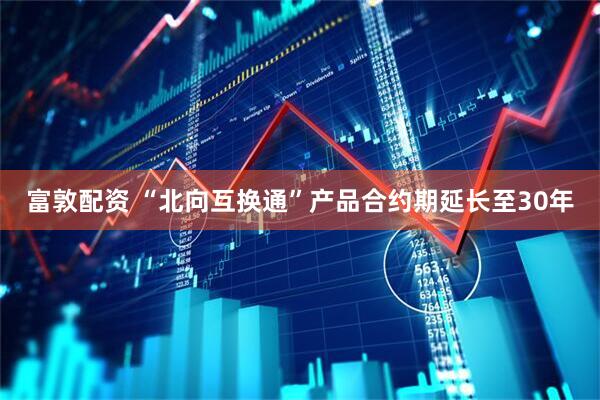 富敦配资 “北向互换通”产品合约期延长至30年
