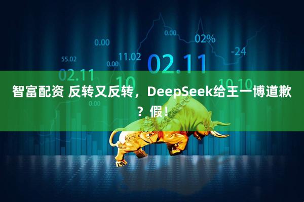 智富配资 反转又反转，DeepSeek给王一博道歉？假！