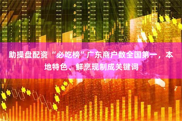 助操盘配资 “必吃榜”广东商户数全国第一，本地特色、鲜烹现制成关键词