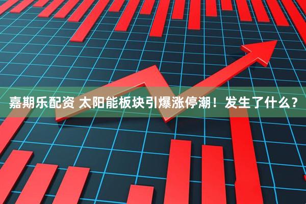 嘉期乐配资 太阳能板块引爆涨停潮！发生了什么？