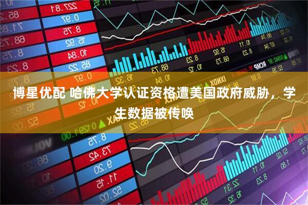 博星优配 哈佛大学认证资格遭美国政府威胁，学生数据被传唤