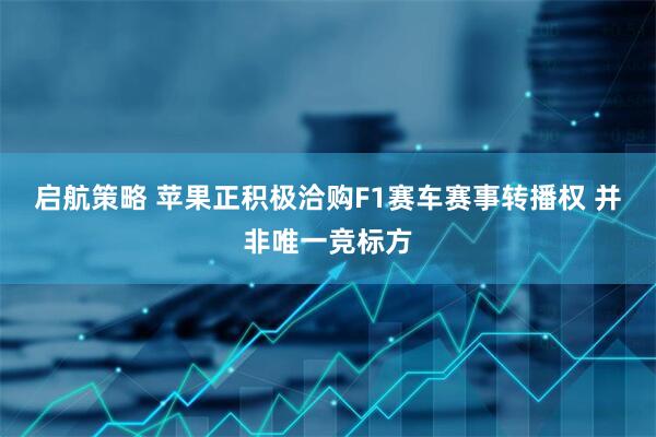 启航策略 苹果正积极洽购F1赛车赛事转播权 并非唯一竞标方