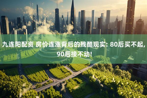 九连阳配资 房价连涨背后的残酷现实: 80后买不起, 90后接不动!