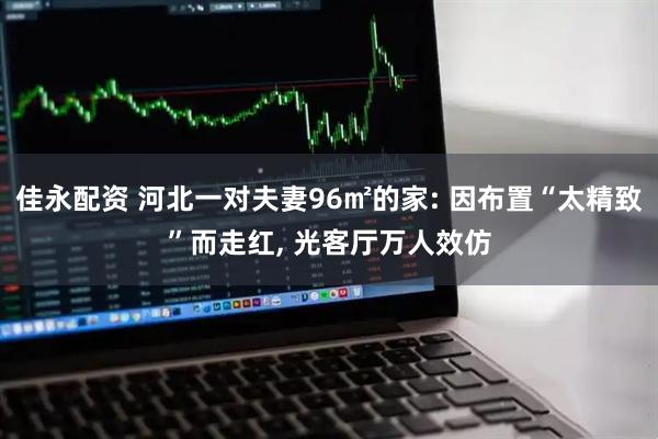 佳永配资 河北一对夫妻96㎡的家: 因布置“太精致”而走红, 光客厅万人效仿
