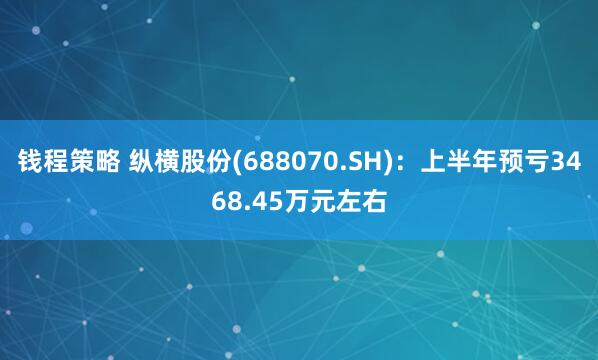 钱程策略 纵横股份(688070.SH)：上半年预亏3468.45万元左右
