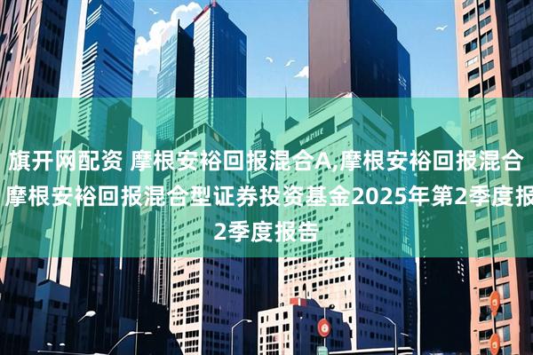 旗开网配资 摩根安裕回报混合A,摩根安裕回报混合C: 摩根安裕回报混合型证券投资基金2025年第2季度报告