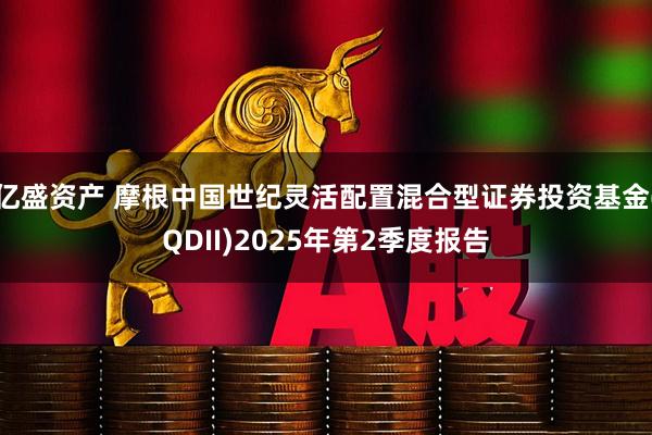 亿盛资产 摩根中国世纪灵活配置混合型证券投资基金(QDII)2025年第2季度报告