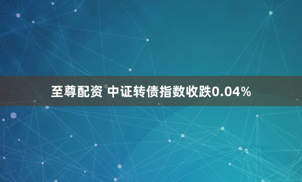 至尊配资 中证转债指数收跌0.04%