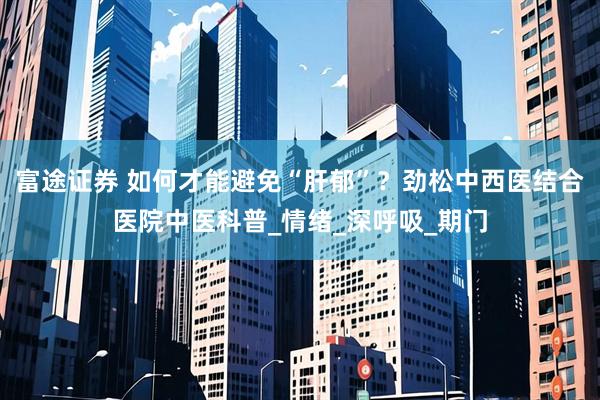 富途证券 如何才能避免“肝郁”？劲松中西医结合医院中医科普_情绪_深呼吸_期门