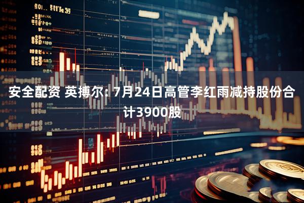 安全配资 英搏尔: 7月24日高管李红雨减持股份合计3900股