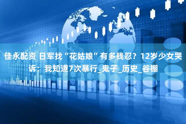 佳永配资 日军找“花姑娘”有多残忍？12岁少女哭诉：我知道7次暴行_鬼子_历史_谷棚