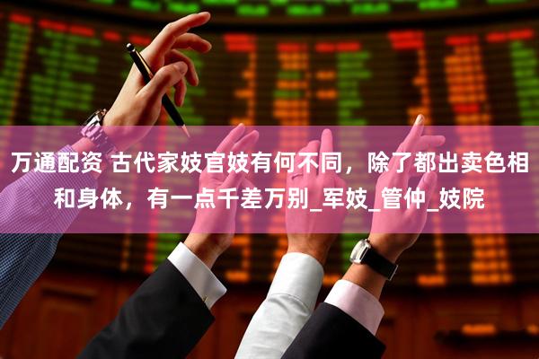 万通配资 古代家妓官妓有何不同，除了都出卖色相和身体，有一点千差万别_军妓_管仲_妓院