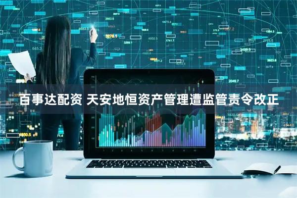 百事达配资 天安地恒资产管理遭监管责令改正