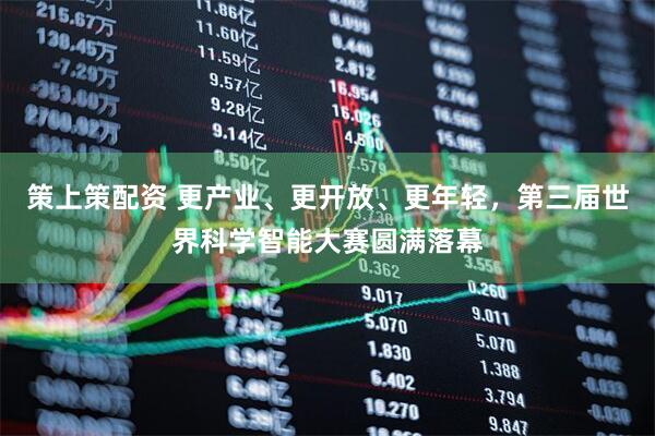 策上策配资 更产业、更开放、更年轻，第三届世界科学智能大赛圆满落幕