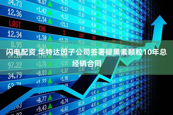 闪电配资 华特达因子公司签署褪黑素颗粒10年总经销合同