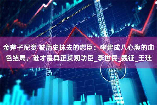 金斧子配资 被历史抹去的忠臣：李建成八心腹的血色结局，谁才是真正贞观功臣_李世民_魏征_王珪