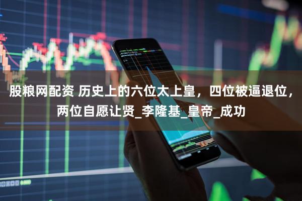 股粮网配资 历史上的六位太上皇，四位被逼退位，两位自愿让贤_李隆基_皇帝_成功