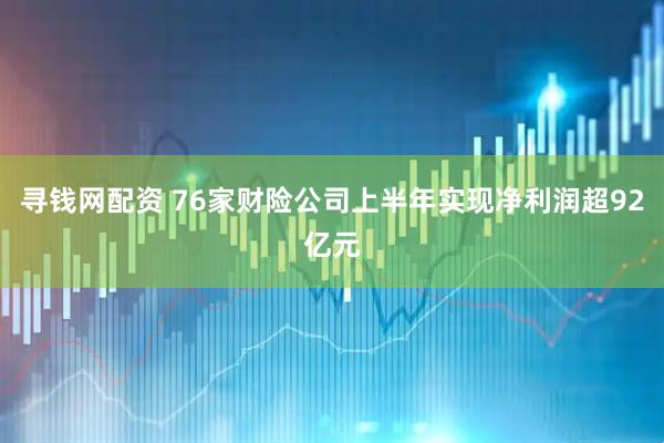 寻钱网配资 76家财险公司上半年实现净利润超92亿元