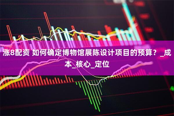 涨8配资 如何确定博物馆展陈设计项目的预算？_成本_核心_定位
