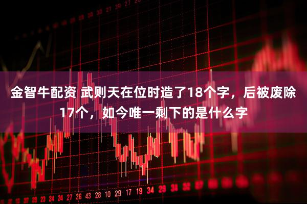 金智牛配资 武则天在位时造了18个字,后被废除17个,如今唯一剩下的是什么字