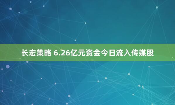 长宏策略 6.26亿元资金今日流入传媒股