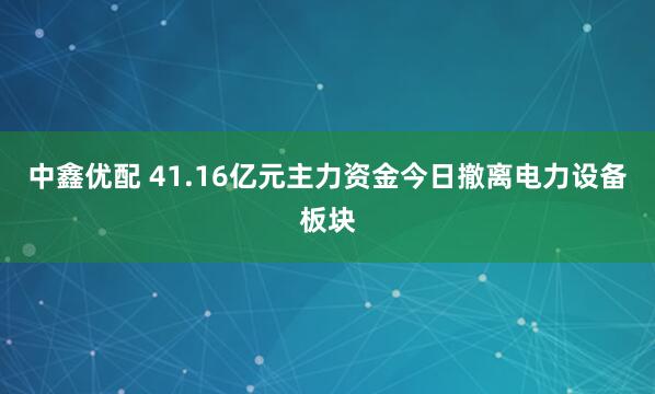 中鑫优配 41.16亿元主力资金今日撤离电力设备板块
