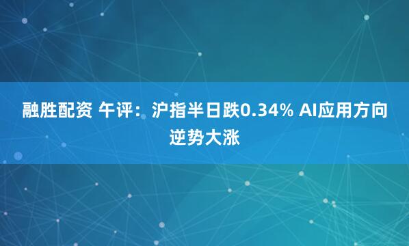 融胜配资 午评:沪指半日跌0.34% AI应用方向逆势大涨