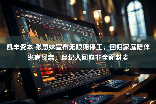 凯丰资本 张惠妹宣布无限期停工,回归家庭陪伴患病母亲,经纪人回应非全面封麦