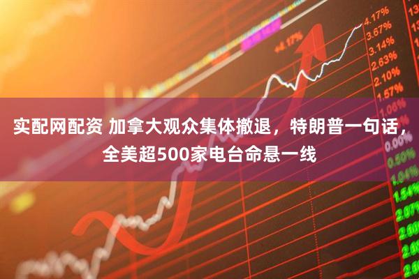 实配网配资 加拿大观众集体撤退,特朗普一句话,全美超500家电台命悬一线