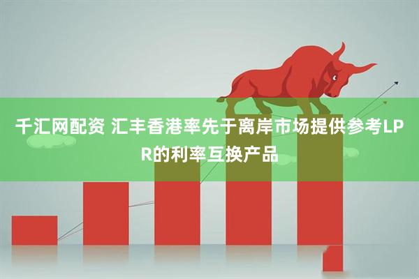千汇网配资 汇丰香港率先于离岸市场提供参考LPR的利率互换产品