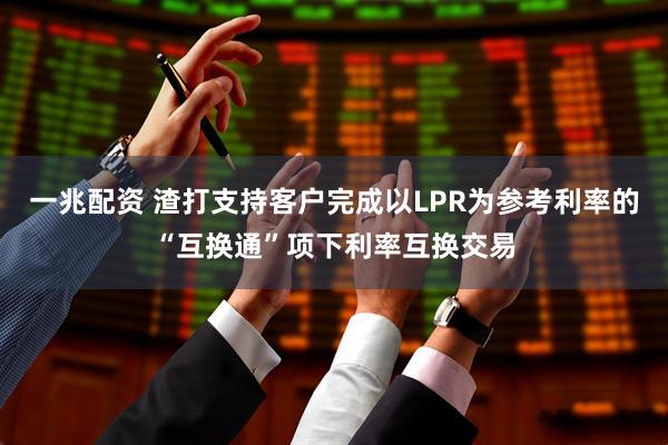 一兆配资 渣打支持客户完成以LPR为参考利率的“互换通”项下利率互换交易