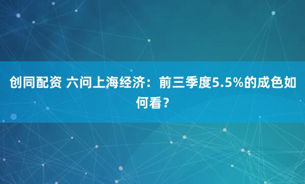 创同配资 六问上海经济:前三季度5.5%的成色如何看?