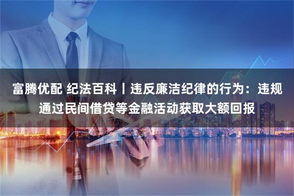 富腾优配 纪法百科丨违反廉洁纪律的行为：违规通过民间借贷等金融活动获取大额回报
