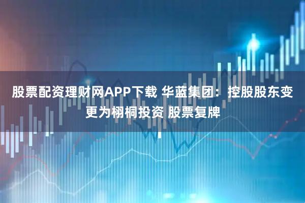 股票配资理财网APP下载 华蓝集团：控股股东变更为栩桐投资 股票复牌