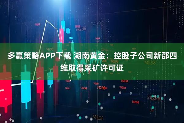 多赢策略APP下载 湖南黄金:控股子公司新邵四维取得采矿许可证
