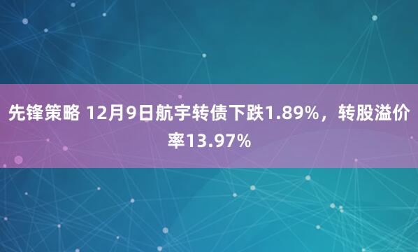 先锋策略 12月9日航宇转债下跌1.89%，转股溢价率13.97%