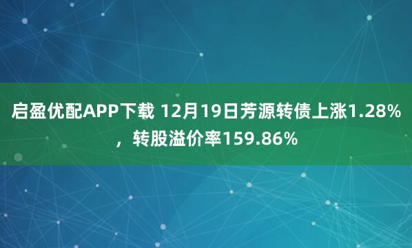 启盈优配APP下载 12月19日芳源转债上涨1.28%，转股溢价率159.86%