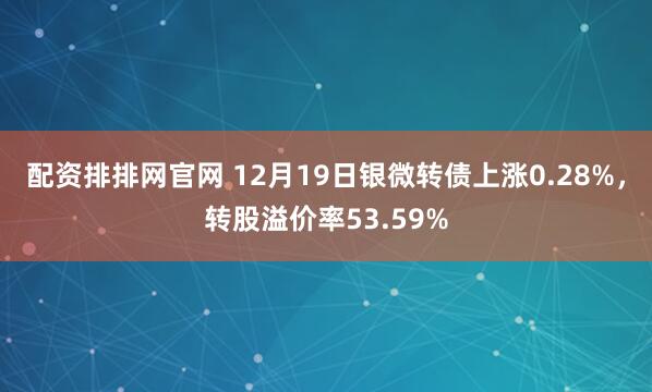 配资排排网官网 12月19日银微转债上涨0.28%，转股溢价率53.59%