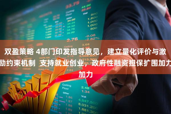 双盈策略 4部门印发指导意见，建立量化评价与激励约束机制  支持就业创业，政府性融资担保扩围加力