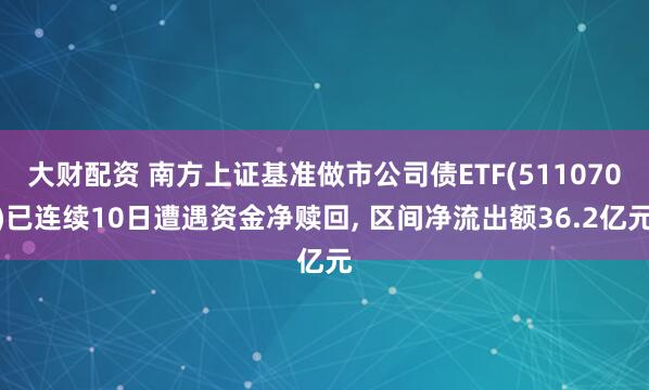 大财配资 南方上证基准做市公司债ETF(511070)已连续10日遭遇资金净赎回, 区间净流出额36.2亿元